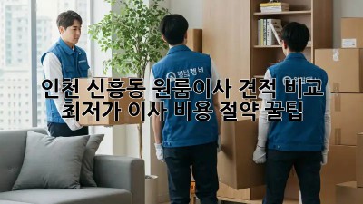 인천 신흥동 원룸이사 견적 비교: 최저가 이사 비용 절약 꿀팁! ✨